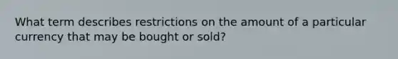 What term describes restrictions on the amount of a particular currency that may be bought or sold?