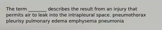 The term ________ describes the result from an injury that permits air to leak into the intrapleural space. pneumothorax pleurisy pulmonary edema emphysema pneumonia