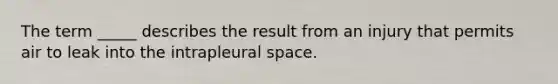 The term _____ describes the result from an injury that permits air to leak into the intrapleural space.