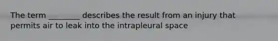 The term ________ describes the result from an injury that permits air to leak into the intrapleural space