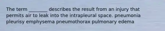 The term ________ describes the result from an injury that permits air to leak into the intrapleural space. pneumonia pleurisy emphysema pneumothorax pulmonary edema