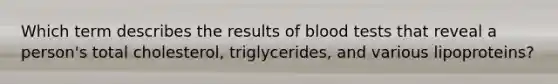 Which term describes the results of blood tests that reveal a person's total cholesterol, triglycerides, and various lipoproteins?