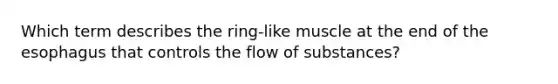 Which term describes the ring-like muscle at the end of <a href='https://www.questionai.com/knowledge/kSjVhaa9qF-the-esophagus' class='anchor-knowledge'>the esophagus</a> that controls the flow of substances?