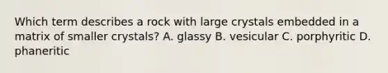 Which term describes a rock with large crystals embedded in a matrix of smaller crystals? A. glassy B. vesicular C. porphyritic D. phaneritic