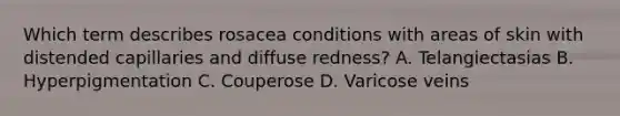 Which term describes rosacea conditions with areas of skin with distended capillaries and diffuse redness? A. Telangiectasias B. Hyperpigmentation C. Couperose D. Varicose veins