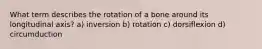 What term describes the rotation of a bone around its longitudinal axis? a) inversion b) rotation c) dorsiflexion d) circumduction