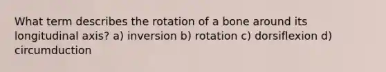 What term describes the rotation of a bone around its longitudinal axis? a) inversion b) rotation c) dorsiflexion d) circumduction