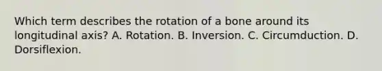 Which term describes the rotation of a bone around its longitudinal axis? A. Rotation. B. Inversion. C. Circumduction. D. Dorsiflexion.