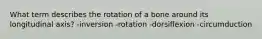 What term describes the rotation of a bone around its longitudinal axis? -inversion -rotation -dorsiflexion -circumduction