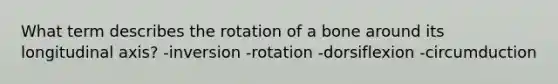 What term describes the rotation of a bone around its longitudinal axis? -inversion -rotation -dorsiflexion -circumduction