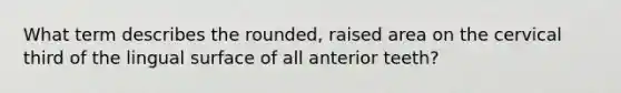 What term describes the rounded, raised area on the cervical third of the lingual surface of all anterior teeth?