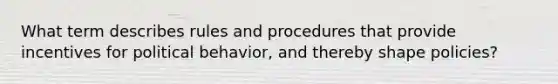 What term describes rules and procedures that provide incentives for political behavior, and thereby shape policies?