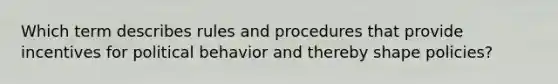 Which term describes rules and procedures that provide incentives for political behavior and thereby shape policies?