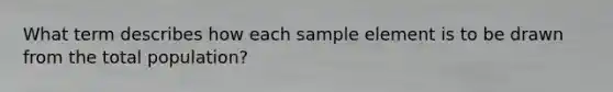 What term describes how each sample element is to be drawn from the total population?