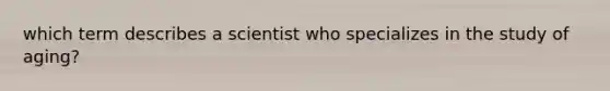 which term describes a scientist who specializes in the study of aging?