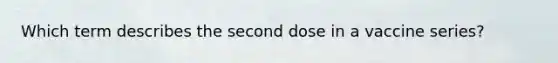 Which term describes the second dose in a vaccine series?