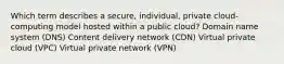 Which term describes a secure, individual, private cloud-computing model hosted within a public cloud? Domain name system (DNS) Content delivery network (CDN) Virtual private cloud (VPC) Virtual private network (VPN)