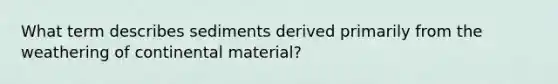 What term describes sediments derived primarily from the weathering of continental material?