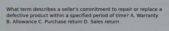 What term describes a seller's commitment to repair or replace a defective product within a specified period of time? A. Warranty B. Allowance C. Purchase return D. Sales return