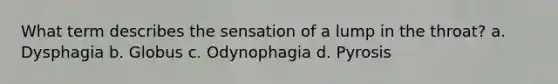 What term describes the sensation of a lump in the throat? a. Dysphagia b. Globus c. Odynophagia d. Pyrosis