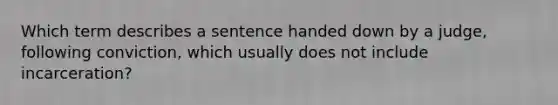 Which term describes a sentence handed down by a judge, following conviction, which usually does not include incarceration?