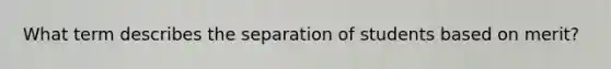 What term describes the separation of students based on merit?