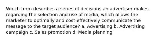 Which term describes a series of decisions an advertiser makes regarding the selection and use of media, which allows the marketer to optimally and cost-effectively communicate the message to the target audience? a. Advertising b. Advertising campaign c. Sales promotion d. Media planning