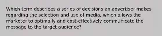 Which term describes a series of decisions an advertiser makes regarding the selection and use of media, which allows the marketer to optimally and cost-effectively communicate the message to the target audience?