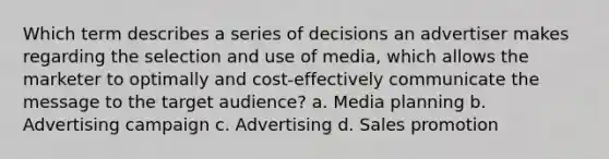 Which term describes a series of decisions an advertiser makes regarding the selection and use of media, which allows the marketer to optimally and cost-effectively communicate the message to the target audience? a. Media planning b. Advertising campaign c. Advertising d. Sales promotion