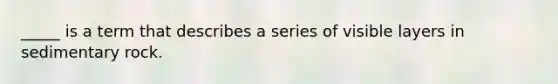 _____ is a term that describes a series of visible layers in sedimentary rock.