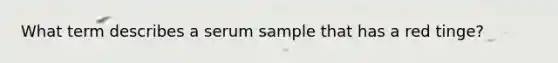 What term describes a serum sample that has a red tinge?