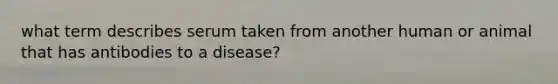 what term describes serum taken from another human or animal that has antibodies to a disease?