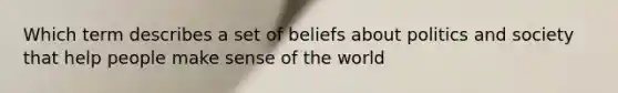 Which term describes a set of beliefs about politics and society that help people make sense of the world