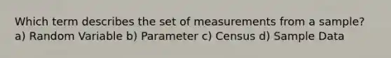 Which term describes the set of measurements from a sample? a) Random Variable b) Parameter c) Census d) Sample Data