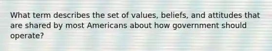 What term describes the set of values, beliefs, and attitudes that are shared by most Americans about how government should operate?