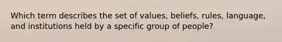 Which term describes the set of values, beliefs, rules, language, and institutions held by a specific group of people?