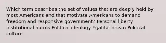 Which term describes the set of values that are deeply held by most Americans and that motivate Americans to demand freedom and responsive government? Personal liberty Institutional norms <a href='https://www.questionai.com/knowledge/kFKhV6szLO-political-ideology' class='anchor-knowledge'>political ideology</a> Egalitarianism Political culture