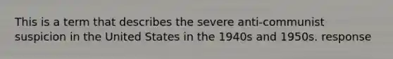 This is a term that describes the severe anti-communist suspicion in the United States in the 1940s and 1950s. response