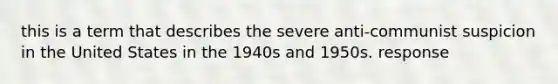 this is a term that describes the severe anti-communist suspicion in the United States in the 1940s and 1950s. response