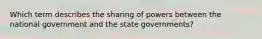 Which term describes the sharing of powers between the national government and the state governments?