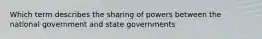 Which term describes the sharing of powers between the national government and state governments