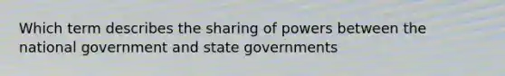 Which term describes the sharing of powers between the national government and state governments