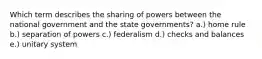 Which term describes the sharing of powers between the national government and the state governments? a.) home rule b.) separation of powers c.) federalism d.) checks and balances e.) unitary system