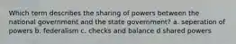 Which term describes the sharing of powers between the national government and the state government? a. seperation of powers b. federalism c. checks and balance d shared powers