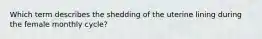 Which term describes the shedding of the uterine lining during the female monthly cycle?