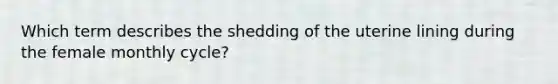 Which term describes the shedding of the uterine lining during the female monthly cycle?