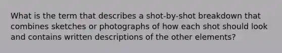 What is the term that describes a shot-by-shot breakdown that combines sketches or photographs of how each shot should look and contains written descriptions of the other elements?