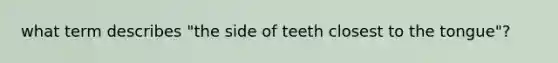 what term describes "the side of teeth closest to the tongue"?