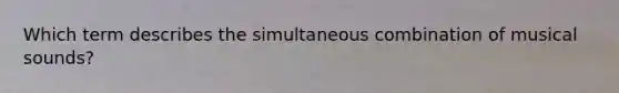 Which term describes the simultaneous combination of musical sounds?