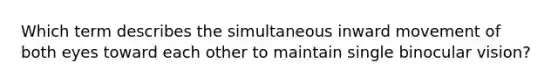 Which term describes the simultaneous inward movement of both eyes toward each other to maintain single binocular vision?